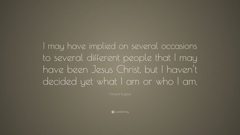 Vincent Bugliosi Quote: “I may have implied on several occasions to several different people that I may have been Jesus Christ, but I haven’t decided yet what I am or who I am.”