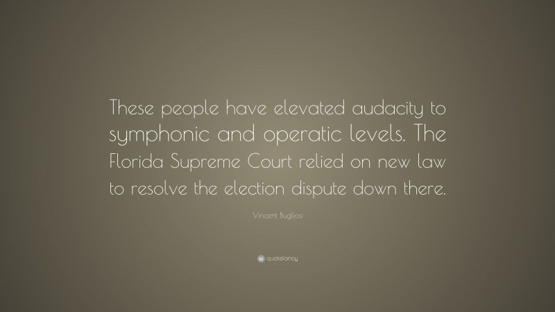 Vincent Bugliosi Quote: “These people have elevated audacity to symphonic and operatic levels. The Florida Supreme Court relied on new law to resolve the election dispute down there.”