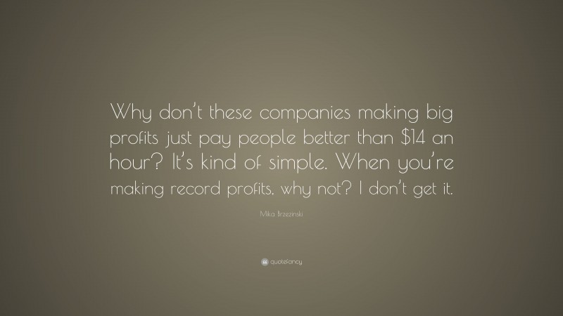 Mika Brzezinski Quote: “Why don’t these companies making big profits just pay people better than $14 an hour? It’s kind of simple. When you’re making record profits, why not? I don’t get it.”