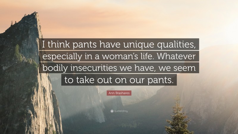 Ann Brashares Quote: “I think pants have unique qualities, especially in a woman’s life. Whatever bodily insecurities we have, we seem to take out on our pants.”