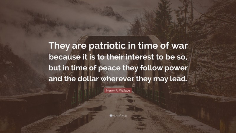 Henry A. Wallace Quote: “They are patriotic in time of war because it is to their interest to be so, but in time of peace they follow power and the dollar wherever they may lead.”