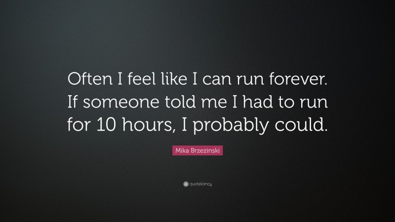 Mika Brzezinski Quote: “Often I feel like I can run forever. If someone told me I had to run for 10 hours, I probably could.”