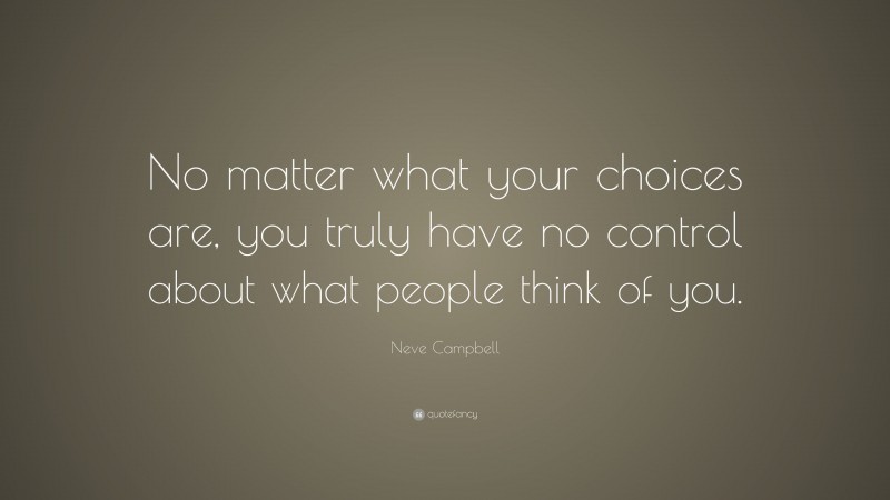 Neve Campbell Quote: “No matter what your choices are, you truly have no control about what people think of you.”