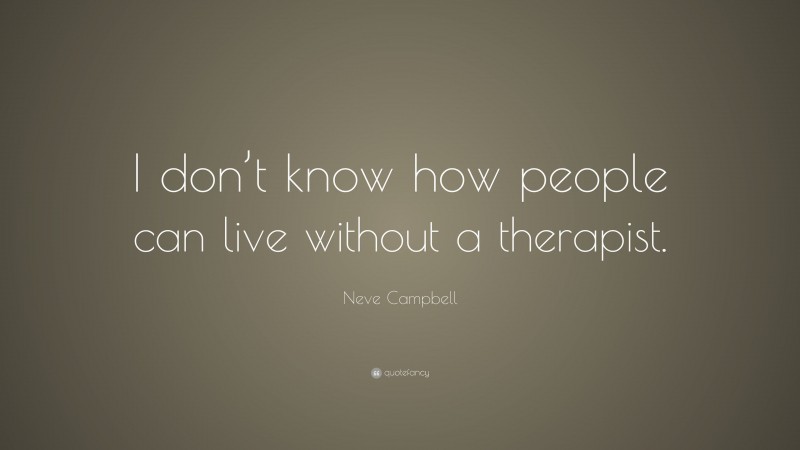 Neve Campbell Quote: “I don’t know how people can live without a therapist.”