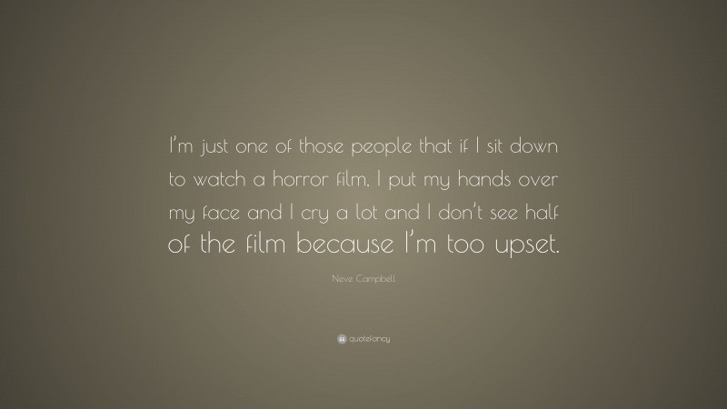 Neve Campbell Quote: “I’m just one of those people that if I sit down to watch a horror film, I put my hands over my face and I cry a lot and I don’t see half of the film because I’m too upset.”