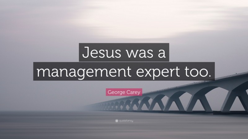 George Carey Quote: “Jesus was a management expert too.”