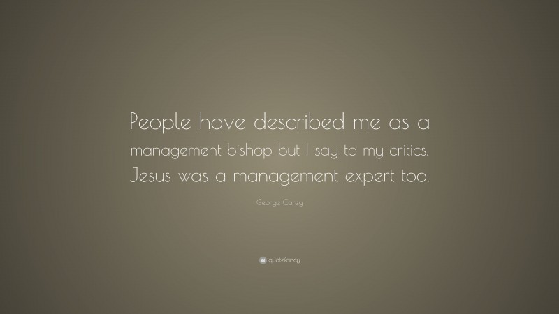 George Carey Quote: “People have described me as a management bishop but I say to my critics, Jesus was a management expert too.”