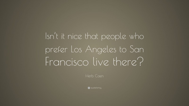 Herb Caen Quote: “Isn’t it nice that people who prefer Los Angeles to San Francisco live there?”