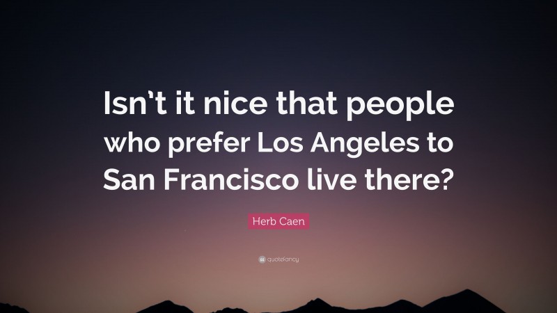 Herb Caen Quote: “Isn’t it nice that people who prefer Los Angeles to San Francisco live there?”