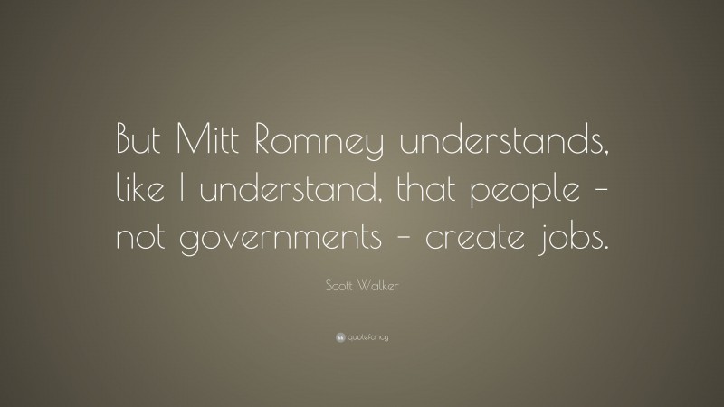 Scott Walker Quote: “But Mitt Romney understands, like I understand, that people – not governments – create jobs.”