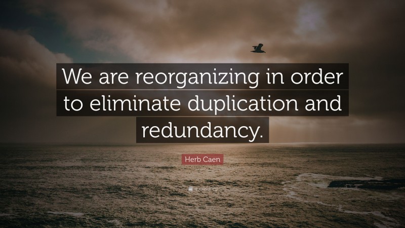 Herb Caen Quote: “We are reorganizing in order to eliminate duplication and redundancy.”