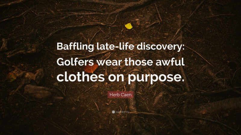 Herb Caen Quote: “Baffling late-life discovery: Golfers wear those awful clothes on purpose.”