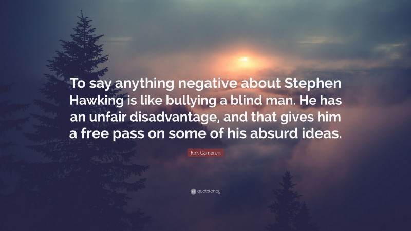 Kirk Cameron Quote: “To say anything negative about Stephen Hawking is like bullying a blind man. He has an unfair disadvantage, and that gives him a free pass on some of his absurd ideas.”
