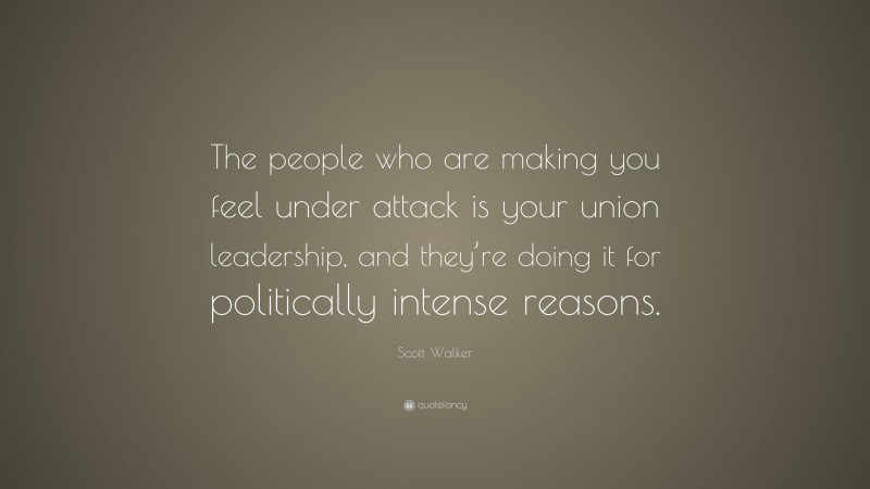 Scott Walker Quote: “The people who are making you feel under attack is your union leadership, and they’re doing it for politically intense reasons.”