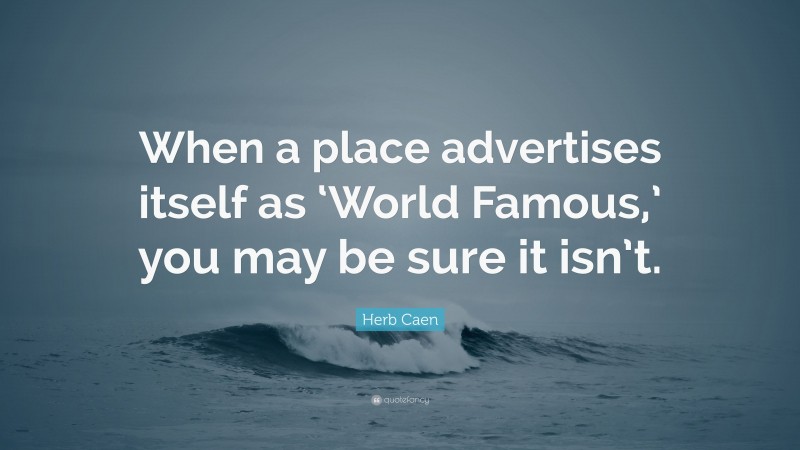 Herb Caen Quote: “When a place advertises itself as ‘World Famous,’ you may be sure it isn’t.”