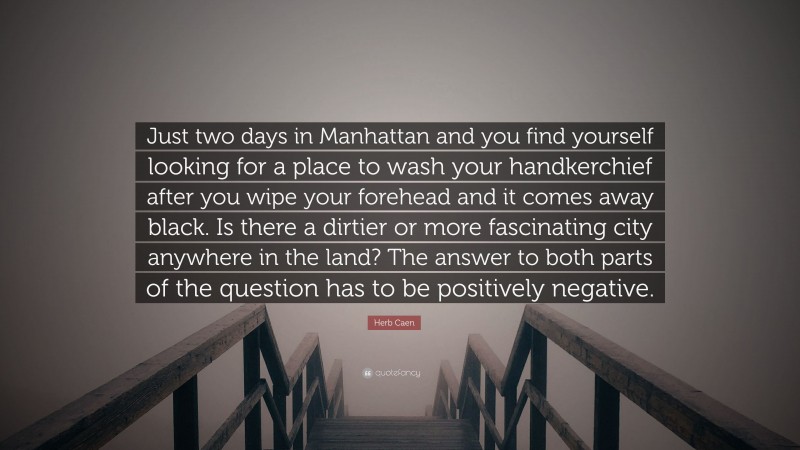 Herb Caen Quote: “Just two days in Manhattan and you find yourself looking for a place to wash your handkerchief after you wipe your forehead and it comes away black. Is there a dirtier or more fascinating city anywhere in the land? The answer to both parts of the question has to be positively negative.”