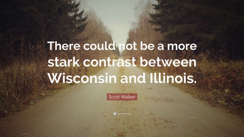 Scott Walker Quote: “There could not be a more stark contrast between Wisconsin and Illinois.”