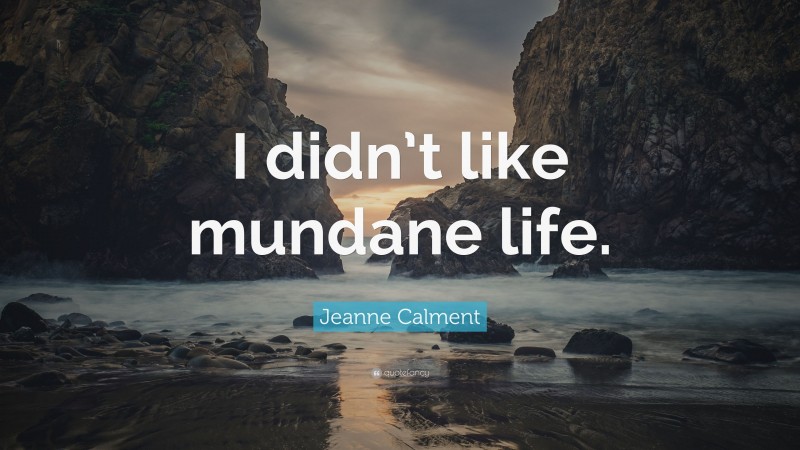 Jeanne Calment Quote: “I didn’t like mundane life.”