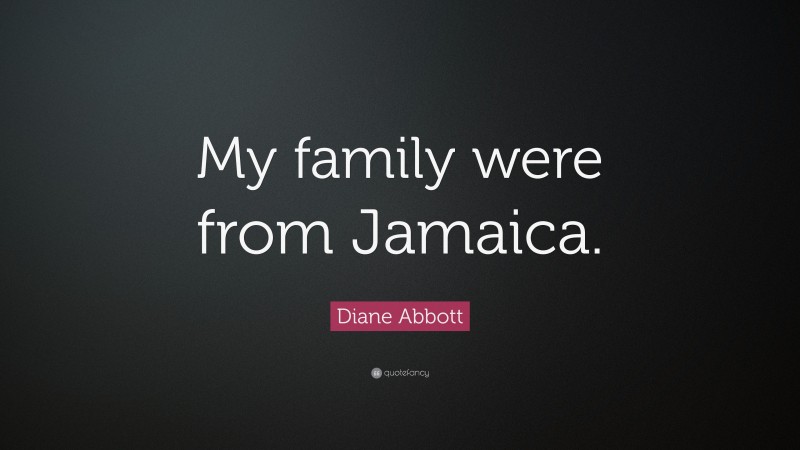 Diane Abbott Quote: “My family were from Jamaica.”