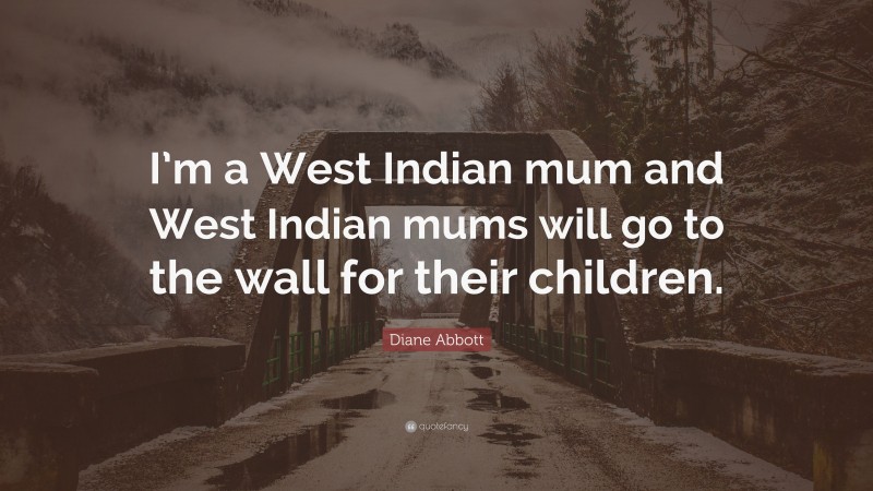 Diane Abbott Quote: “I’m a West Indian mum and West Indian mums will go to the wall for their children.”