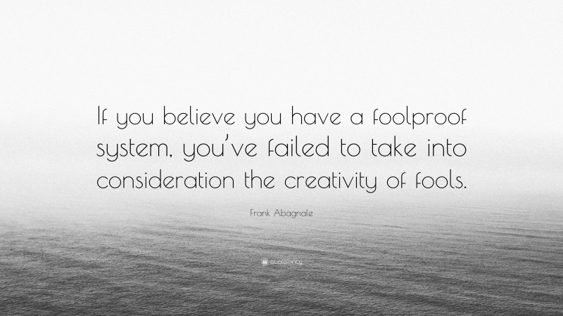 Frank Abagnale Quote: “If you believe you have a foolproof system, you’ve failed to take into consideration the creativity of fools.”