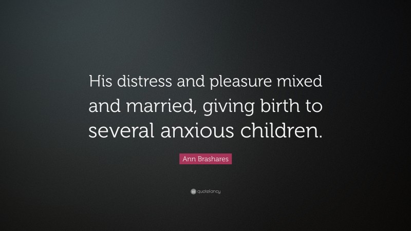 Ann Brashares Quote: “His distress and pleasure mixed and married, giving birth to several anxious children.”