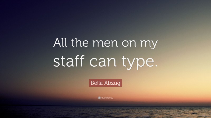 Bella Abzug Quote: “All the men on my staff can type.”