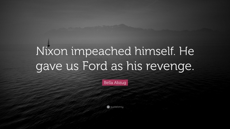 Bella Abzug Quote: “Nixon impeached himself. He gave us Ford as his revenge.”