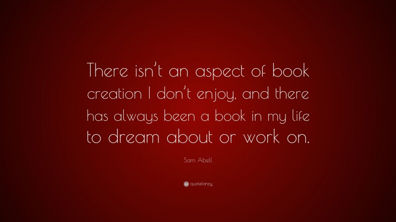 Sam Abell Quote: “There isn’t an aspect of book creation I don’t enjoy, and there has always been a book in my life to dream about or work on.”