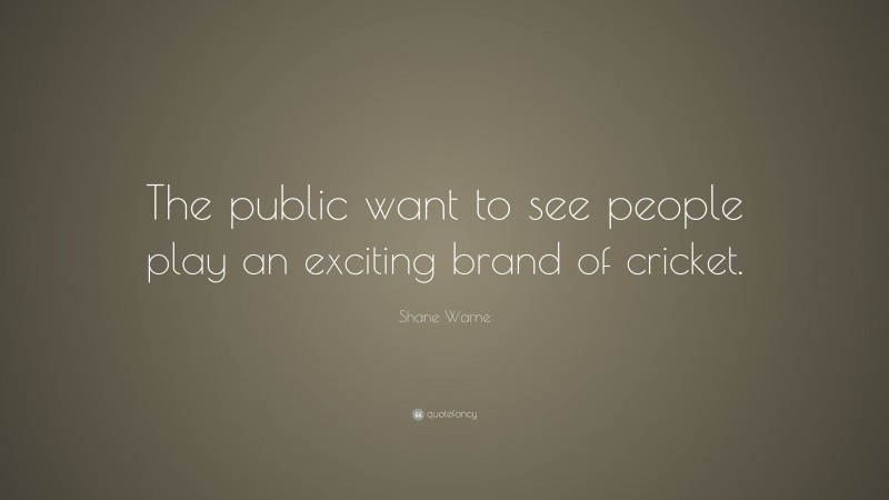 Shane Warne Quote: “The public want to see people play an exciting brand of cricket.”
