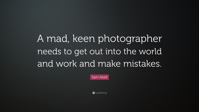 Sam Abell Quote: “A mad, keen photographer needs to get out into the world and work and make mistakes.”