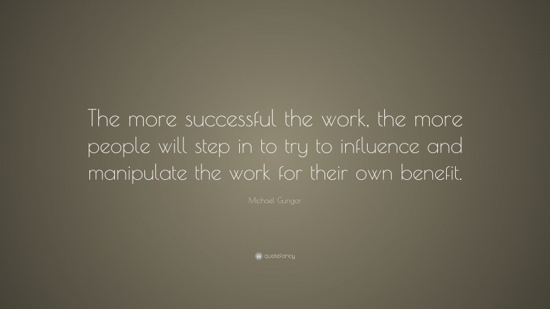 Michael Gungor Quote: “The more successful the work, the more people will step in to try to influence and manipulate the work for their own benefit.”