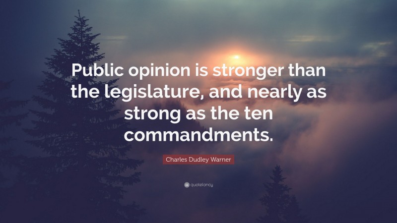 Charles Dudley Warner Quote: “Public opinion is stronger than the legislature, and nearly as strong as the ten commandments.”