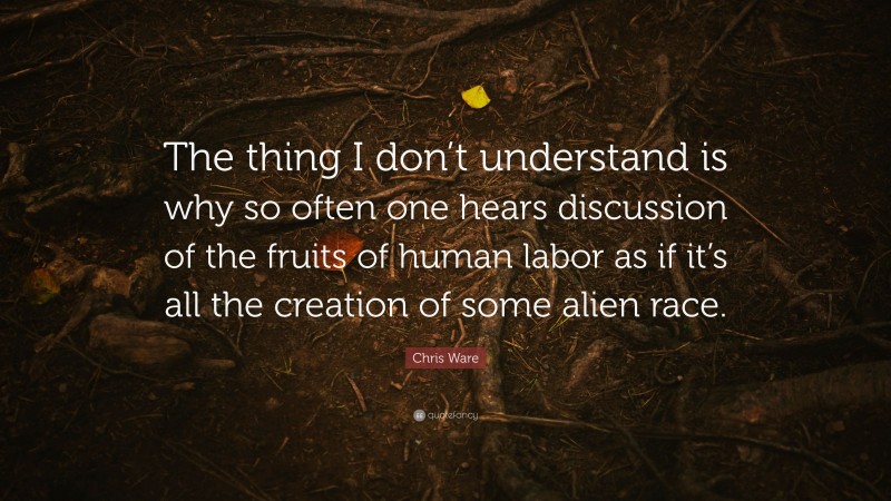 Chris Ware Quote: “The thing I don’t understand is why so often one hears discussion of the fruits of human labor as if it’s all the creation of some alien race.”