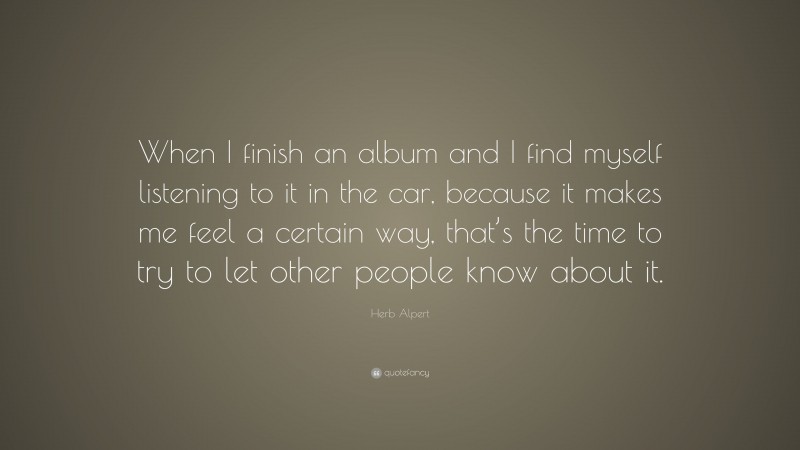 Herb Alpert Quote: “When I finish an album and I find myself listening to it in the car, because it makes me feel a certain way, that’s the time to try to let other people know about it.”