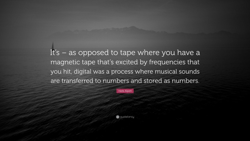 Herb Alpert Quote: “It’s – as opposed to tape where you have a magnetic tape that’s excited by frequencies that you hit, digital was a process where musical sounds are transferred to numbers and stored as numbers.”