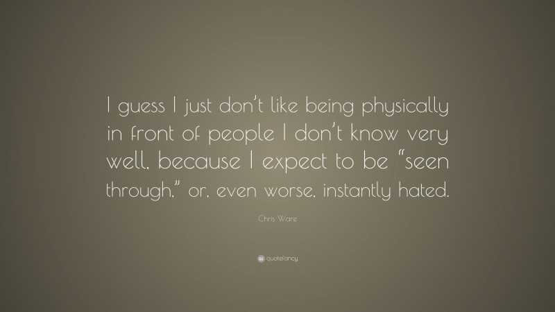 Chris Ware Quote: “I guess I just don’t like being physically in front of people I don’t know very well, because I expect to be “seen through,” or, even worse, instantly hated.”