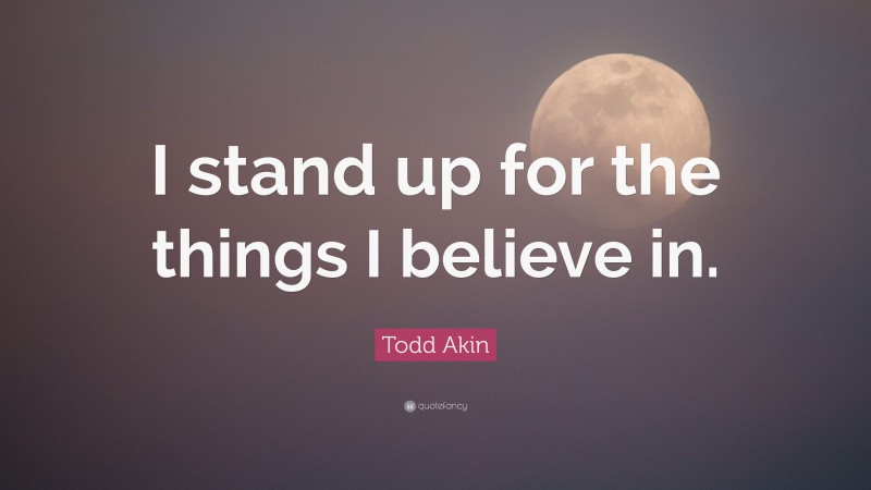 Todd Akin Quote: “I stand up for the things I believe in.”