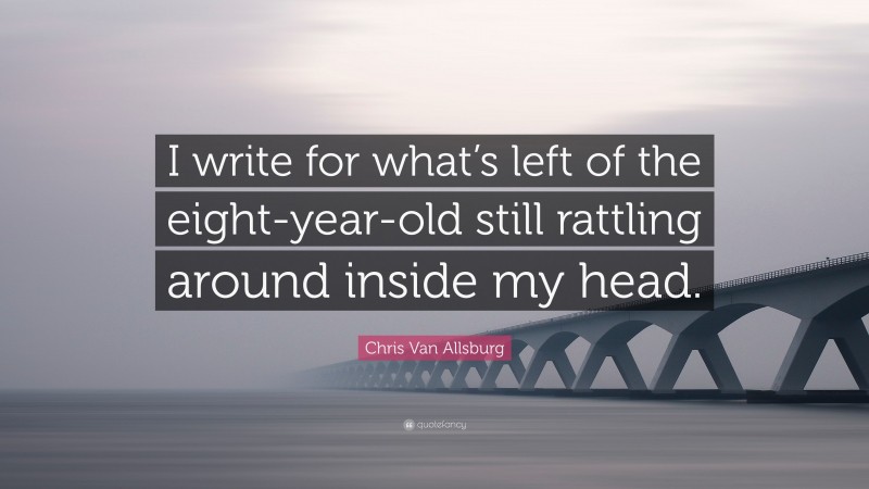 Chris Van Allsburg Quote: “I write for what’s left of the eight-year-old still rattling around inside my head.”