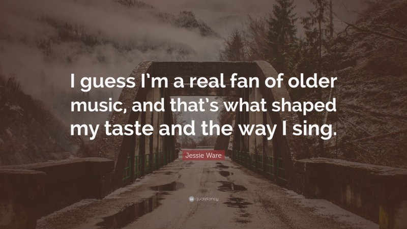 Jessie Ware Quote: “I guess I’m a real fan of older music, and that’s what shaped my taste and the way I sing.”