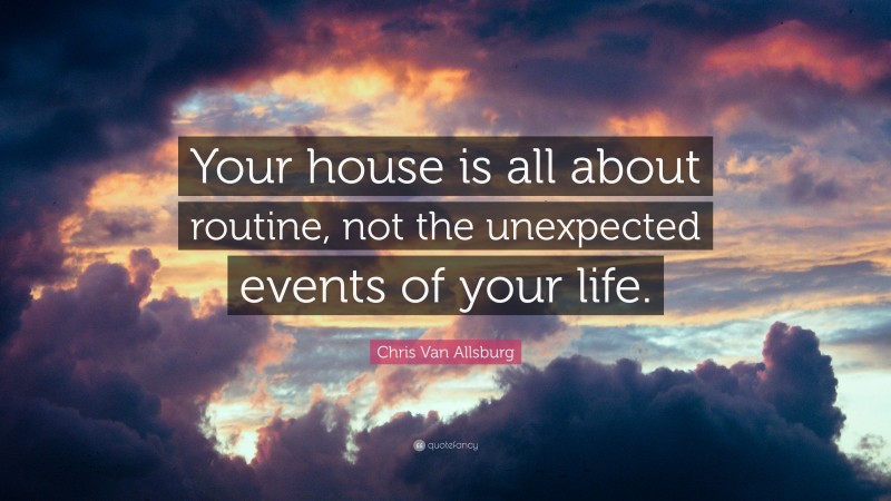 Chris Van Allsburg Quote: “Your house is all about routine, not the unexpected events of your life.”