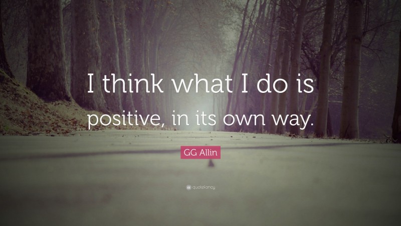 GG Allin Quote: “I think what I do is positive, in its own way.”