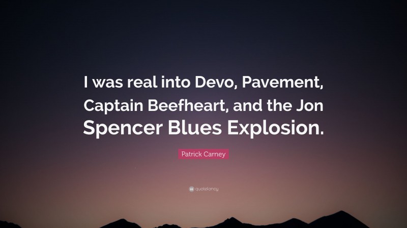 Patrick Carney Quote: “I was real into Devo, Pavement, Captain Beefheart, and the Jon Spencer Blues Explosion.”
