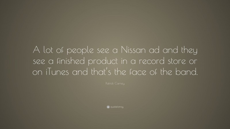 Patrick Carney Quote: “A lot of people see a Nissan ad and they see a finished product in a record store or on iTunes and that’s the face of the band.”