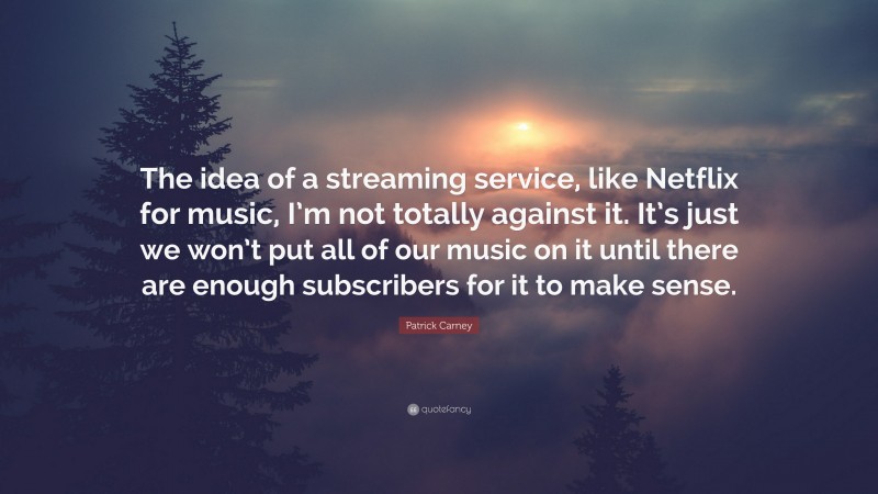 Patrick Carney Quote: “The idea of a streaming service, like Netflix for music, I’m not totally against it. It’s just we won’t put all of our music on it until there are enough subscribers for it to make sense.”