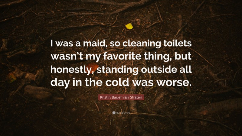 Kristin Bauer van Straten Quote: “I was a maid, so cleaning toilets wasn’t my favorite thing, but honestly, standing outside all day in the cold was worse.”