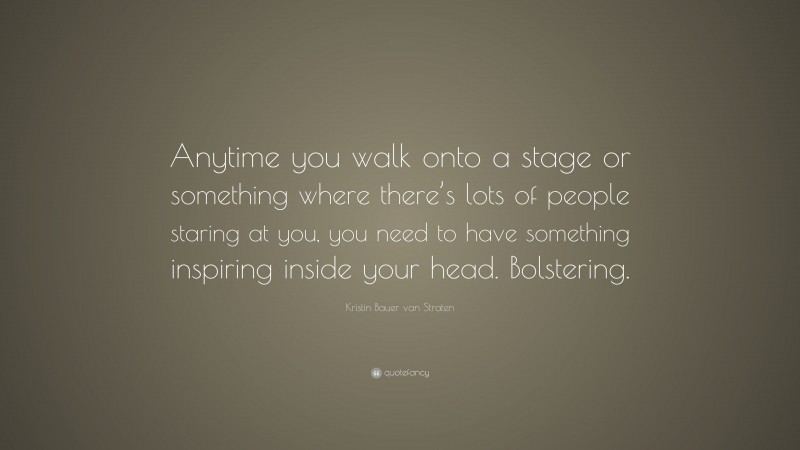 Kristin Bauer van Straten Quote: “Anytime you walk onto a stage or something where there’s lots of people staring at you, you need to have something inspiring inside your head. Bolstering.”