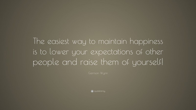Garrison Wynn Quote: “The easiest way to maintain happiness is to lower your expectations of other people and raise them of yourself!”