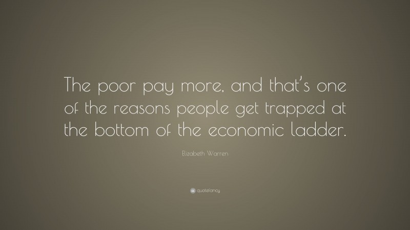 Elizabeth Warren Quote: “The poor pay more, and that’s one of the reasons people get trapped at the bottom of the economic ladder.”