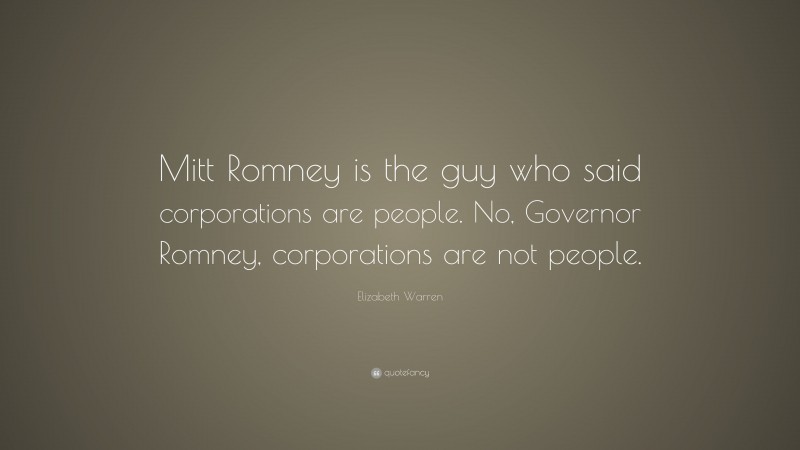 Elizabeth Warren Quote: “Mitt Romney is the guy who said corporations are people. No, Governor Romney, corporations are not people.”